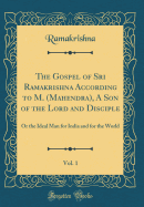 The Gospel of Sri Ramakrishna According to M. (Mahendra), a Son of the Lord and Disciple, Vol. 1: Or the Ideal Man for India and for the World (Classic Reprint)