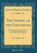 The Gospel of the Childhood: A Practical and Devotional Commentary on the Single Recorded Incident of Our Blessed Lord's Childhood (Classic Reprint)