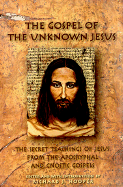 The Gospel of the Unknown Jesus: The Secret Teachings of Jesus from the Apocryphal and Gnostic Gospels
