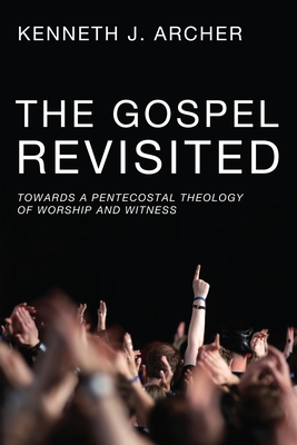 The Gospel Revisited: Towards a Pentecostal Theology of Worship and Witness - Archer, Kenneth J