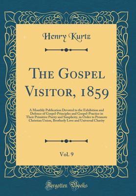 The Gospel Visitor, 1859, Vol. 9: A Monthly Publication Devoted to the Exhibition and Defence of Gospel-Principles and Gospel-Practice in Their Primitive Purity and Simplicity, in Order to Promote Christian Union, Brotherly Love and Universal Charity - Kurtz, Henry