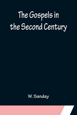 The Gospels in the Second Century; An Examination of the Critical Part of a Work Entitled 'Supernatural Religion' - Sanday, W