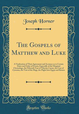 The Gospels of Matthew and Luke: A Vindication of Their Agreement and Accuracy as to Certain Dates and Order of Events; Especially of the Marginal Chronology, the Fifteenth Year of Tiberius Caesar, the Case of Cyrenius, the Visit of the Magi, the Flight I - Horner, Joseph