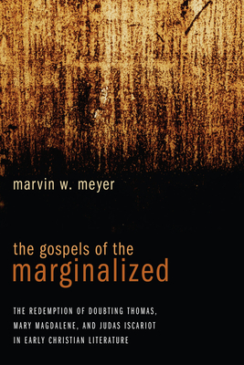 The Gospels of the Marginalized: The Redemption of Doubting Thomas, Mary Magdalene, and Judas Iscariot in Early Christian Literature - Meyer, Marvin W