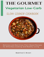 The Gourmet Vegetarian Low Carb Slow Cooker Cookbook: Delicious and Nutritious Plant-Based Recipes for Effortless Cooking and Healthy Living