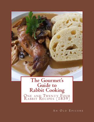 The Gourmet's Guide to Rabbit Cooking: One and Twenty Four Rabbit Recipes - Goodblood, Gerogia (Introduction by), and Epicure, An Old
