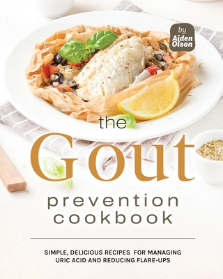 The Gout Prevention Cookbook: Simple, Delicious Recipes for Managing Uric Acid and Reducing Flare-Ups - Olson, Aiden