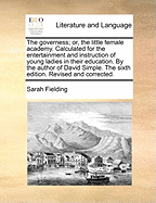 The Governess; Or, the Little Female Academy. Calculated for the Entertainment and Instruction of Young Ladies in Their Education. by the Author of David Simple. the Sixth Edition. Revised and Corrected.