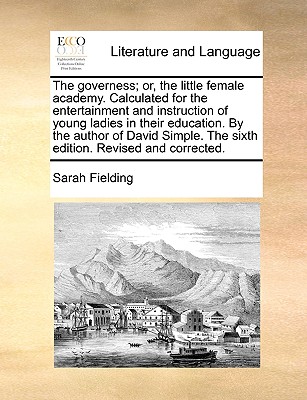 The governess; or, the little female academy. Calculated for the entertainment and instruction of young ladies in their education. By the author of David Simple. The sixth edition. Revised and corrected. - Fielding, Sarah