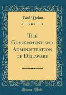 The Government and Administration of Delaware (Classic Reprint)