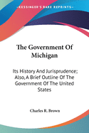 The Government Of Michigan: Its History And Jurisprudence; Also, A Brief Outline Of The Government Of The United States