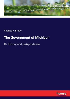 The Government of Michigan: Its history and jurisprudence - Brown, Charles R