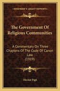 The Government of Religious Communities: A Commentary on Three Chapters of the Code of Canon Law, Preceded by a Commentary on the Establishment and Suppression of Religious Communities