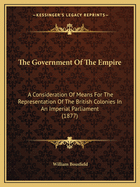 The Government Of The Empire: A Consideration Of Means For The Representation Of The British Colonies In An Imperial Parliament (1877)