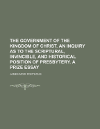 The Government of the Kingdom of Christ: An Inquiry as to the Scriptural, Invincible, Historical Position of Presbytery