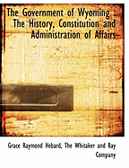 The Government of Wyoming: The History, Constitution and Administration of Affairs (Classic Reprint)