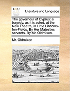 The Governour of Cyprus: A Tragedy, as It Is Acted, at the New Theatre, in Little Lincolns-Inn-Fields. by Her Majesties Servants. by Mr. Oldmixon