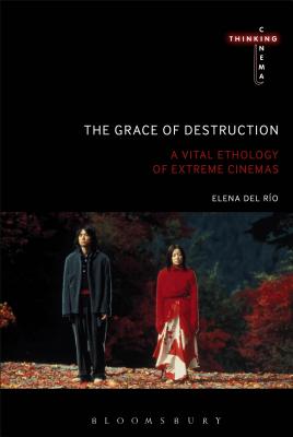 The Grace of Destruction: A Vital Ethology of Extreme Cinemas - del Ro, Elena