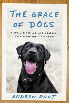 The Grace of Dogs: A Boy, a Black Lab, and a Father's Search for the Canine Soul - Root, Andrew, Dr.