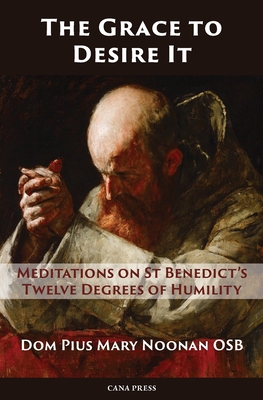 The Grace to Desire It: Meditations on St Benedict's Twelve Degrees of Humility - Noonan, Pius Mary