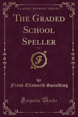 The Graded School Speller, Vol. 3 (Classic Reprint) - Spaulding, Frank Ellsworth