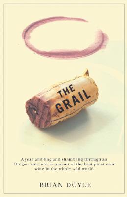 The Grail: A Year Ambling & Shambling Through an Oregon Vineyard in Pursuit of the Best Pinot Noir Wine in the Whole Wild World - Doyle, Brian