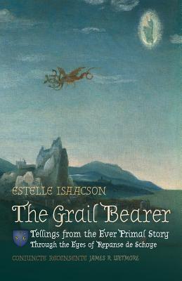 The Grail Bearer: Tellings from the Ever Primal Story: Through the Eyes of Repanse de Schoye - Isaacson, Estelle, and Wetmore, James R (Editor)