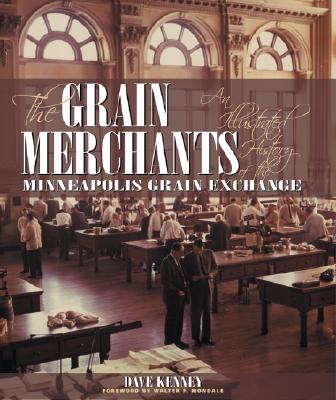 The Grain Merchants: An Illustrated History of the Minneapolis Grain Exchange - Kenney, Dave, and Mondale, Walter F (Foreword by)