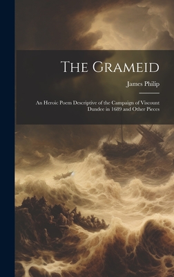 The Grameid: An Heroic Poem Descriptive of the Campaign of Viscount Dundee in 1689 and Other Pieces - Philip, James