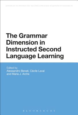 The Grammar Dimension in Instructed Second Language Learning - Benati, Alessandro G., Professor (Editor), and Laval, Ccile (Editor), and Arche, Mara (Editor)
