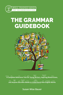 The Grammar Guidebook: A Complete Reference Tool for Young Writers, Aspiring Rhetoricians, and Anyone Else Who Needs to Understand How English Works - Bauer, Susan Wise, and Fretto, Mike (Cover design by)