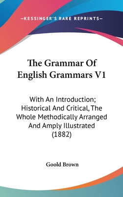 The Grammar of English Grammars V1: With an Introduction; Historical and Critical, the Whole Methodically Arranged and Amply Illustrated (1882) - Brown, Goold