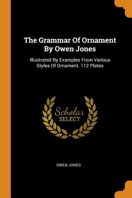 The Grammar Of Ornament By Owen Jones: Illustrated By Examples From Various Styles Of Ornament. 112 Plates - Jones, Owen