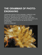 The Grammar of Photo-Engraving; Containing Instruction in Drawing, Chemistry and Optics, as Applied to Photo-Engraving, and a Practical Treatise on Th