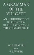 The Grammar of the Vulgate: Introduction to the Study of the Latinity of the Vulgate Bible - Plater, W.E., and White, H.J.