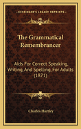 The Grammatical Remembrancer: AIDS for Correct Speaking, Writing, and Spelling, for Adults (1871)