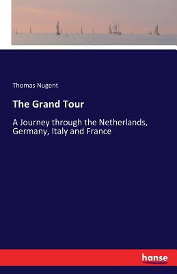 The Grand Tour: A Journey through the Netherlands, Germany, Italy and France - Nugent, Thomas