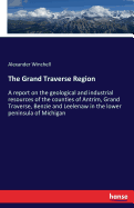 The Grand Traverse Region: A report on the geological and industrial resources of the counties of Antrim, Grand Traverse, Benzie and Leelenaw in the lower peninsula of Michigan