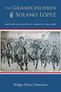 The Grandchildren of Solano L?pez: Frontier and Nation in Paraguay, 1904-1936