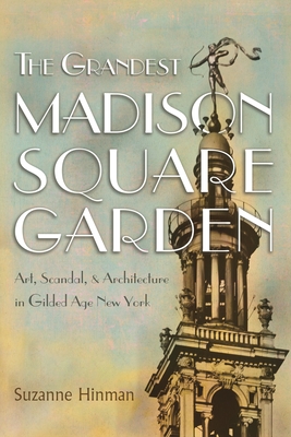 The Grandest Madison Square Garden: Art, Scandal, and Architecture in Gilded Age New York - Hinman, Suzanne