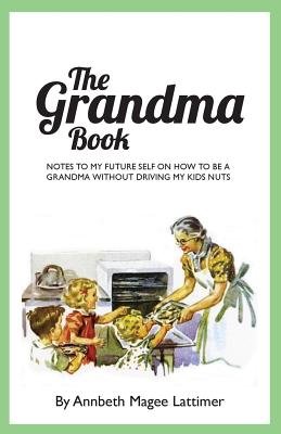 The Grandma Book: Notes to my future self on how to be a grandma without driving my kids nuts - Cross, Allison Abouchar (Editor), and Lattimer, Annbeth Magee