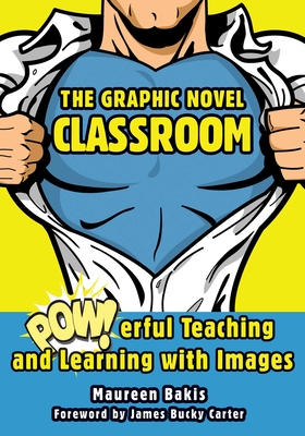 The Graphic Novel Classroom: Powerful Teaching and Learning with Images - Bakis, Maureen, and Carter, James Bucky (Foreword by)