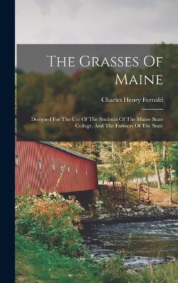 The Grasses Of Maine: Designed For The Use Of The Students Of The Maine State College, And The Farmers Of The State - Fernald, Charles Henry