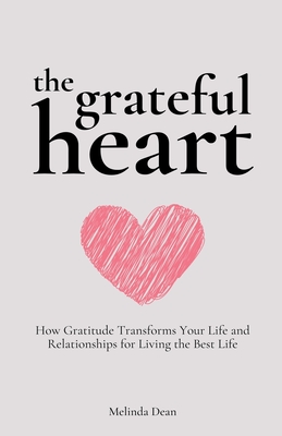 The Grateful Heart: How Gratitude Transforms Your Life and Relationships for Living the Best Life - Dean, Melinda