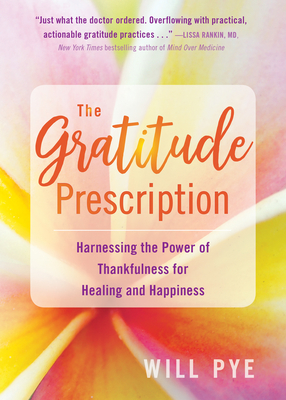 The Gratitude Prescription: Harnessing the Power of Thankfulness for Healing and Happiness - Pye, Will