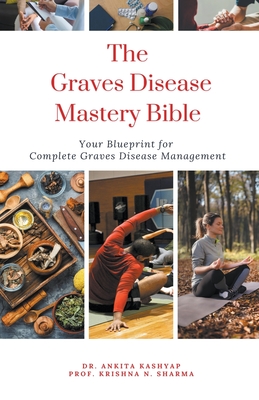 The Graves Disease Mastery Bible: Your Blueprint for Complete Graves Disease Management - Kashyap, Ankita, Dr., and Sharma, Prof Krishna N