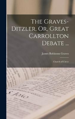The Graves-Ditzler, Or, Great Carrollton Debate ...: Church of Christ - Graves, James Robinson