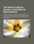 The Great African Island: Chapters on Madagascar: A Popular Account of Recent Researches in the Physical Geography, Geology, and Exploration of the Country, and Its Natural History and Botany