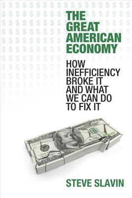 The Great American Economy: How Inefficiency Broke It and What We Can Do to Fix It - Slavin, Steve