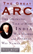 The Great ARC: The Dramatic Tale of How India Was Mapped and Everest Was Named - Keay, John